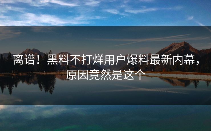 离谱！黑料不打烊用户爆料最新内幕，原因竟然是这个  第1张