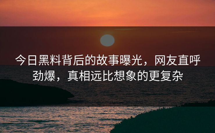今日黑料背后的故事曝光，网友直呼劲爆，真相远比想象的更复杂