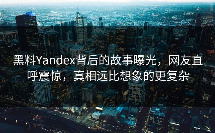 黑料Yandex背后的故事曝光，网友直呼震惊，真相远比想象的更复杂