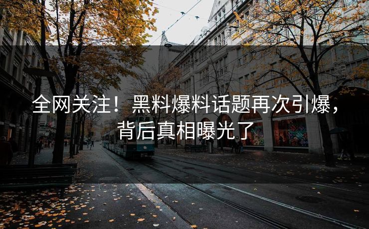 全网关注！黑料爆料话题再次引爆，背后真相曝光了  第1张