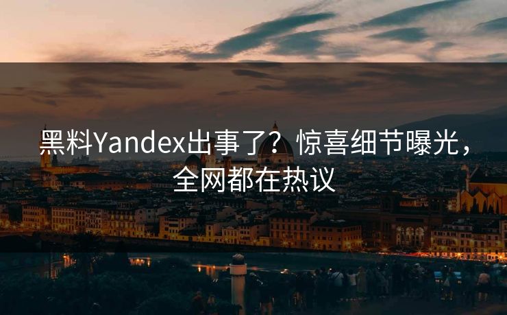 黑料Yandex出事了？惊喜细节曝光，全网都在热议  第1张