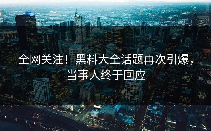 全网关注！黑料大全话题再次引爆，当事人终于回应