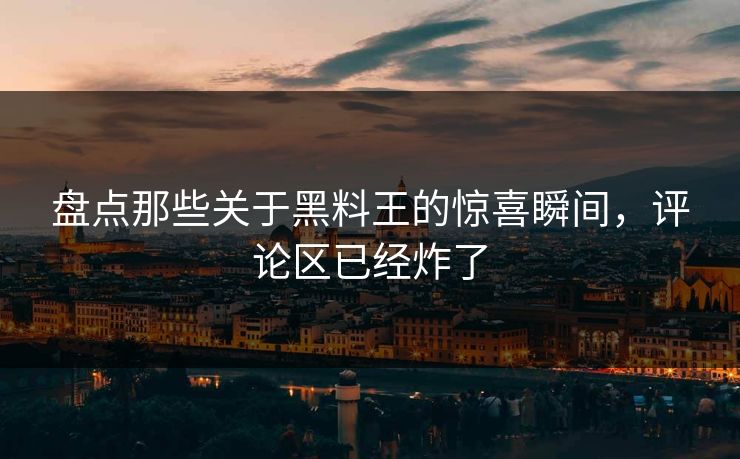 盘点那些关于黑料王的惊喜瞬间，评论区已经炸了  第1张