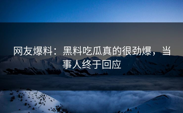网友爆料：黑料吃瓜真的很劲爆，当事人终于回应
