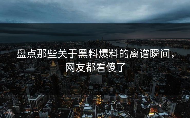 盘点那些关于黑料爆料的离谱瞬间，网友都看傻了