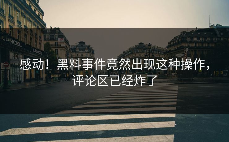 感动！黑料事件竟然出现这种操作，评论区已经炸了