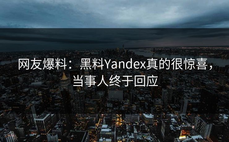 网友爆料：黑料Yandex真的很惊喜，当事人终于回应  第1张