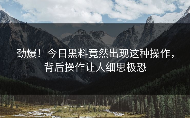 劲爆！今日黑料竟然出现这种操作，背后操作让人细思极恐