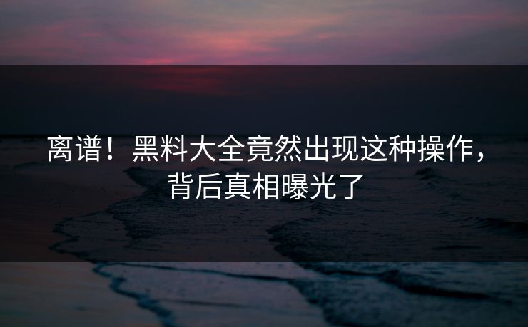 离谱！黑料大全竟然出现这种操作，背后真相曝光了  第1张