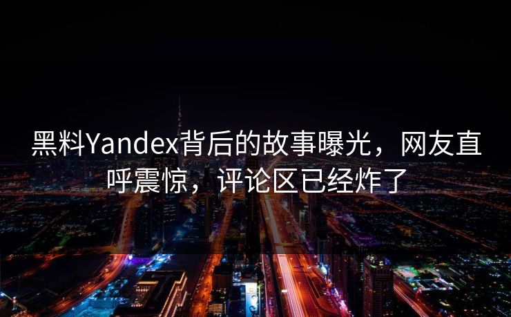 黑料Yandex背后的故事曝光，网友直呼震惊，评论区已经炸了  第1张