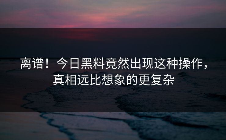 离谱！今日黑料竟然出现这种操作，真相远比想象的更复杂  第1张