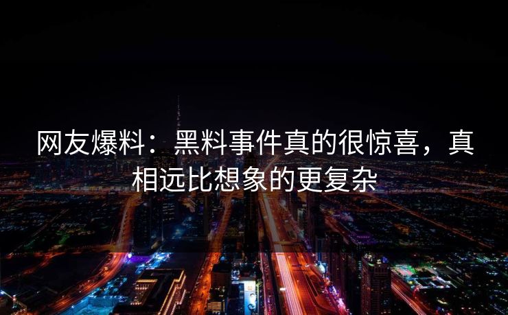 网友爆料：黑料事件真的很惊喜，真相远比想象的更复杂  第1张