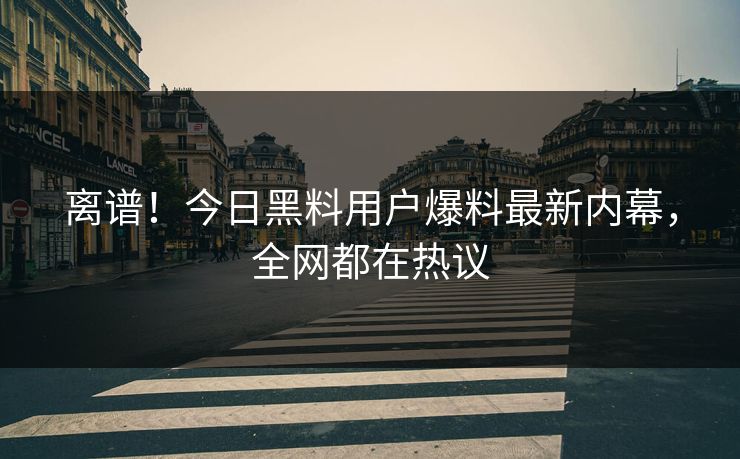 离谱！今日黑料用户爆料最新内幕，全网都在热议  第1张