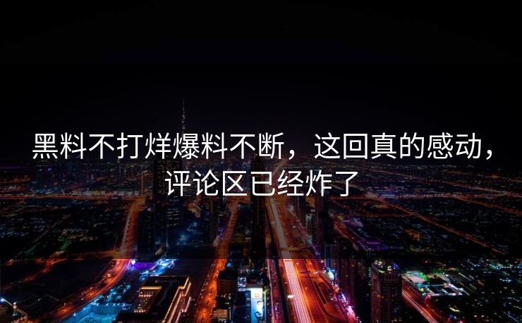 黑料不打烊爆料不断，这回真的感动，评论区已经炸了  第1张