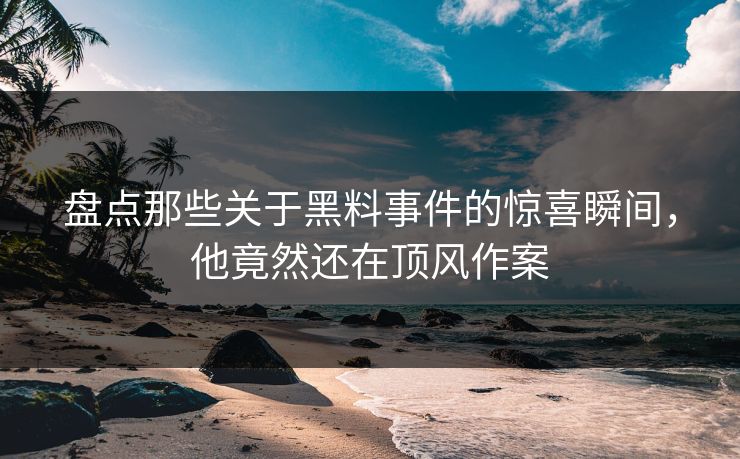 盘点那些关于黑料事件的惊喜瞬间，他竟然还在顶风作案