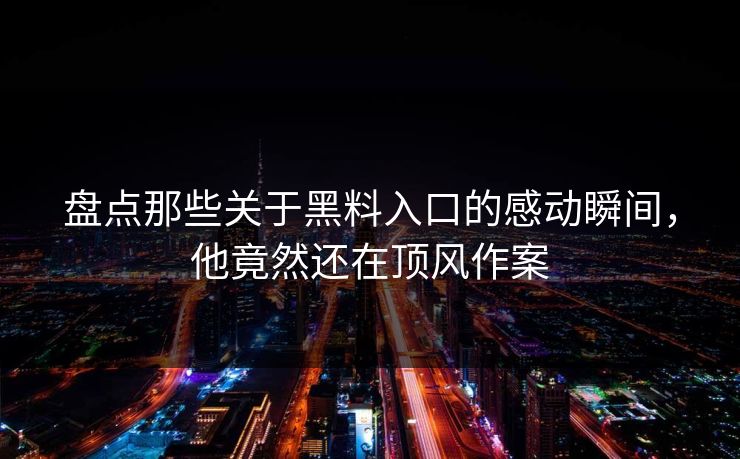 盘点那些关于黑料入口的感动瞬间，他竟然还在顶风作案  第1张