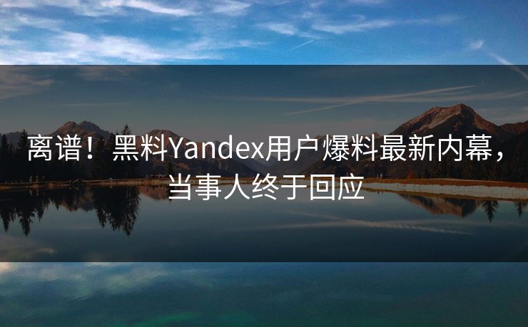 离谱！黑料Yandex用户爆料最新内幕，当事人终于回应