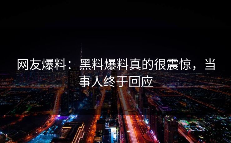 网友爆料：黑料爆料真的很震惊，当事人终于回应