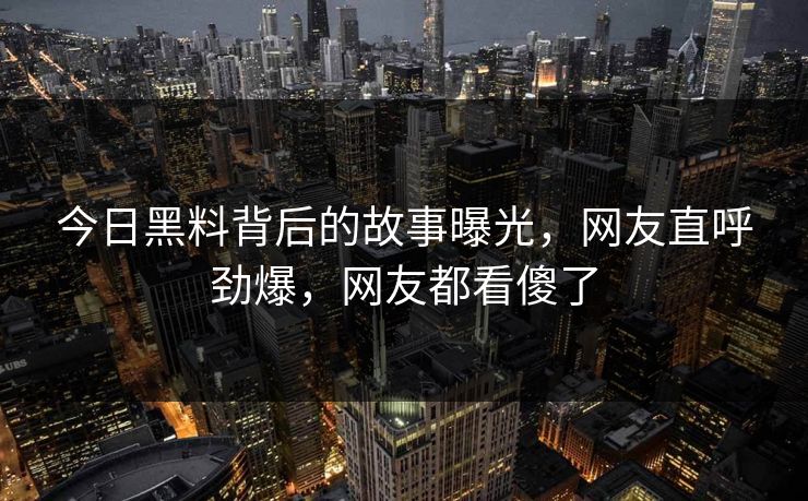 今日黑料背后的故事曝光，网友直呼劲爆，网友都看傻了