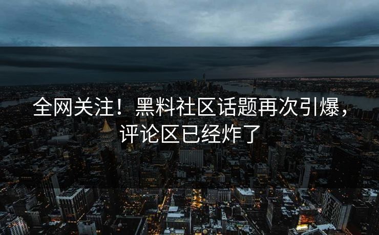 全网关注！黑料社区话题再次引爆，评论区已经炸了  第1张