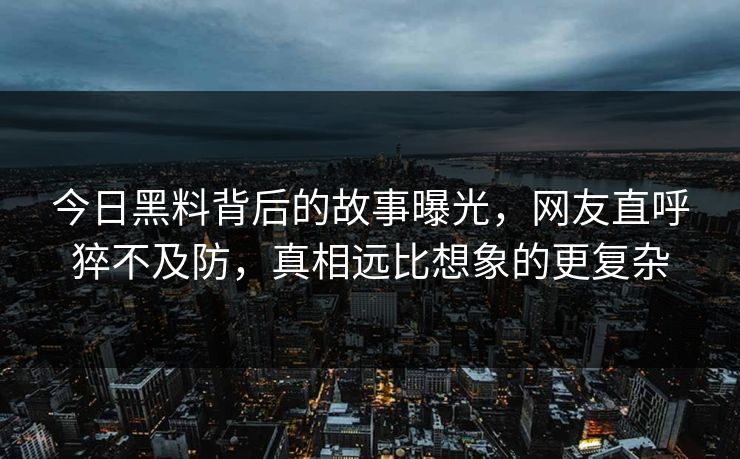 今日黑料背后的故事曝光，网友直呼猝不及防，真相远比想象的更复杂  第1张