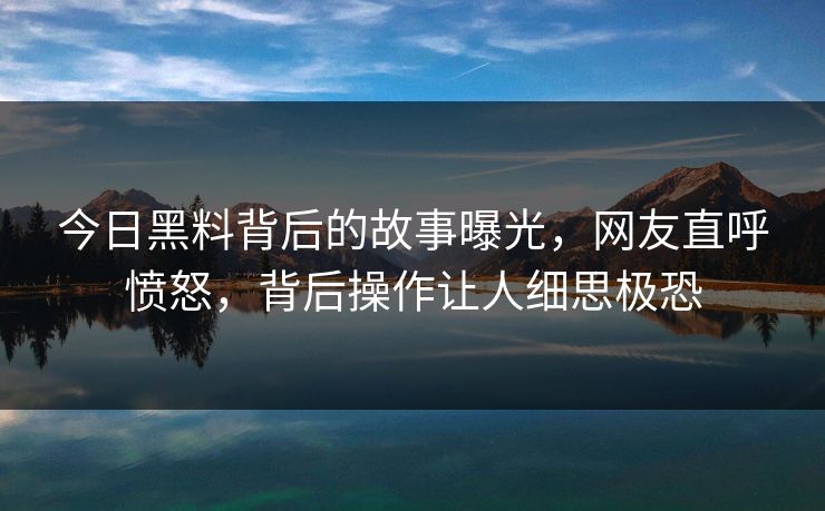 今日黑料背后的故事曝光，网友直呼愤怒，背后操作让人细思极恐  第1张