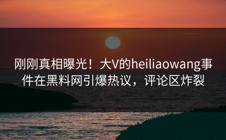 刚刚真相曝光！大V的heiliaowang事件在黑料网引爆热议，评论区炸裂  第1张