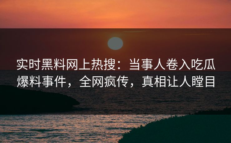 实时黑料网上热搜：当事人卷入吃瓜爆料事件，全网疯传，真相让人瞠目  第1张