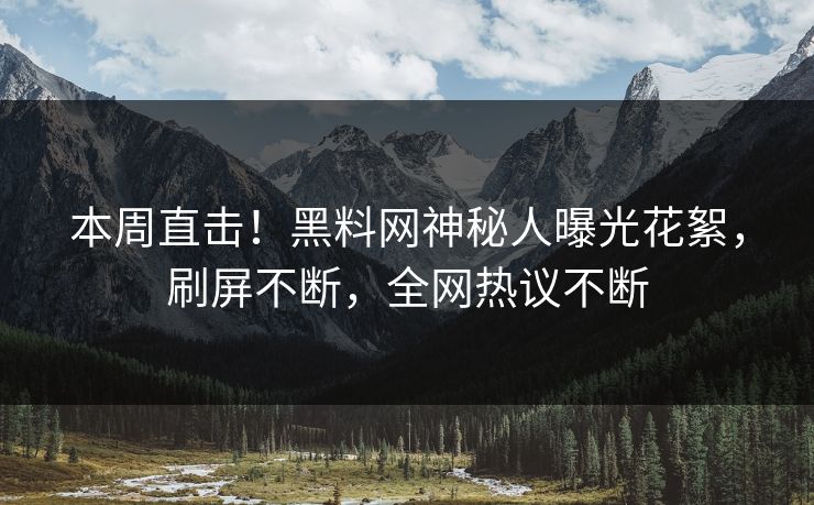 本周直击！黑料网神秘人曝光花絮，刷屏不断，全网热议不断