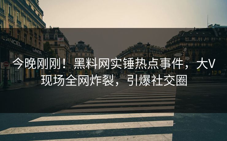 今晚刚刚！黑料网实锤热点事件，大V现场全网炸裂，引爆社交圈