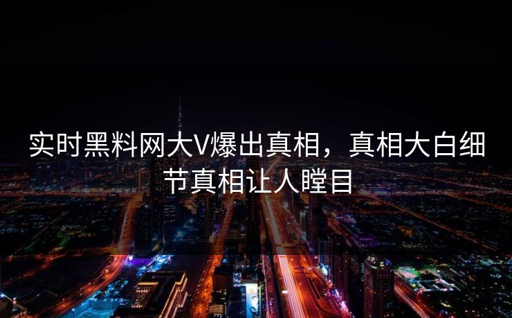 实时黑料网大V爆出真相，真相大白细节真相让人瞠目