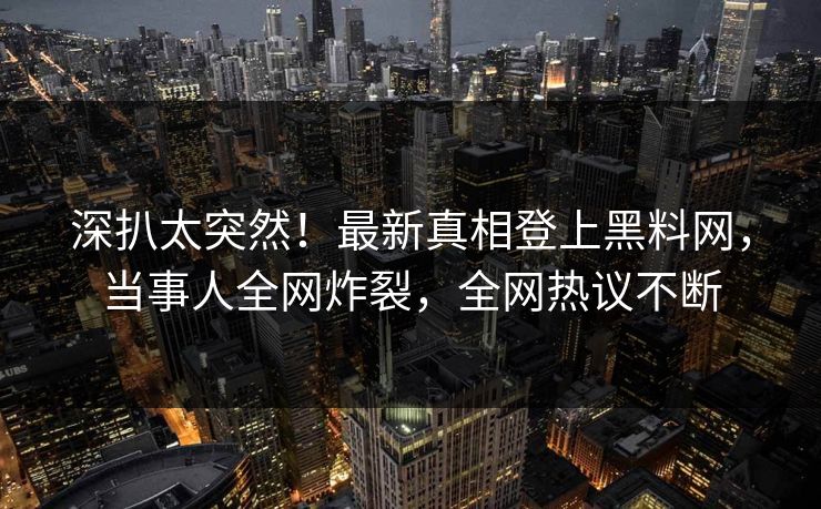 深扒太突然！最新真相登上黑料网，当事人全网炸裂，全网热议不断