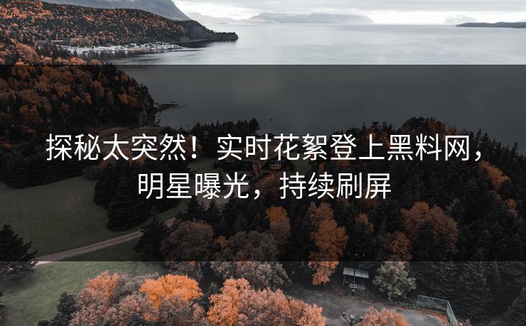 探秘太突然！实时花絮登上黑料网，明星曝光，持续刷屏