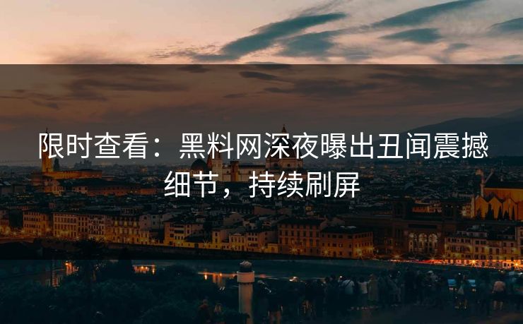限时查看：黑料网深夜曝出丑闻震撼细节，持续刷屏  第1张