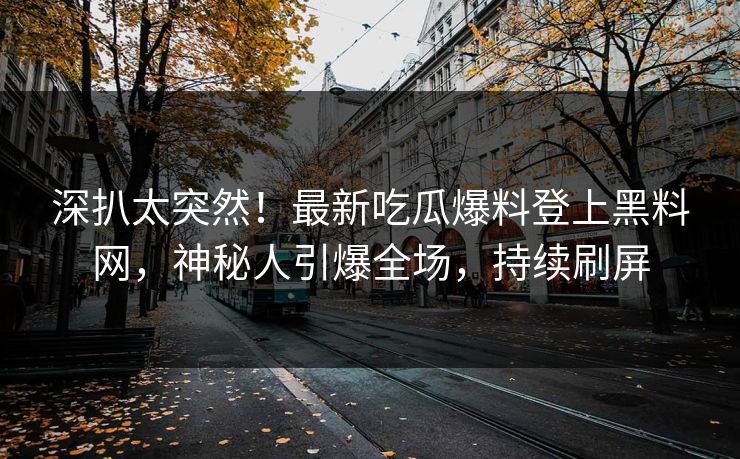 深扒太突然！最新吃瓜爆料登上黑料网，神秘人引爆全场，持续刷屏