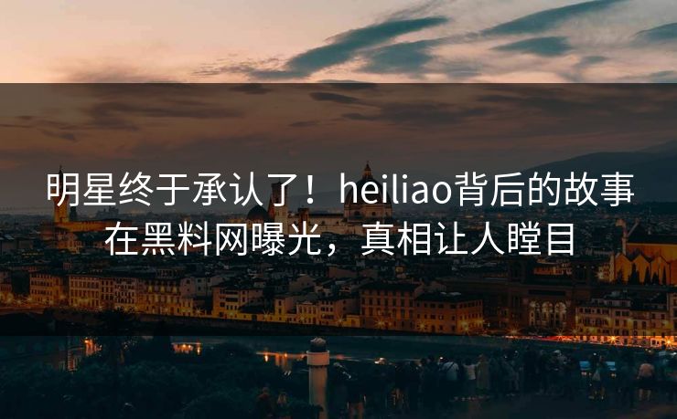 明星终于承认了！heiliao背后的故事在黑料网曝光，真相让人瞠目  第1张