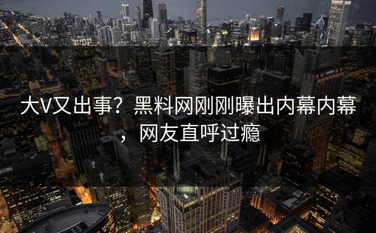 大V又出事？黑料网刚刚曝出内幕内幕，网友直呼过瘾