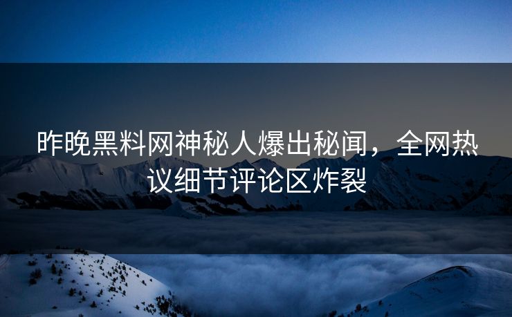 昨晚黑料网神秘人爆出秘闻，全网热议细节评论区炸裂