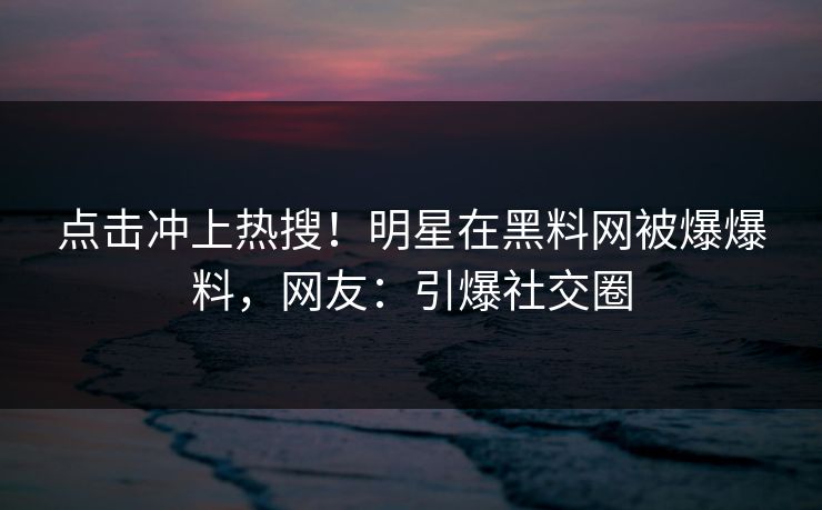 点击冲上热搜！明星在黑料网被爆爆料，网友：引爆社交圈  第1张