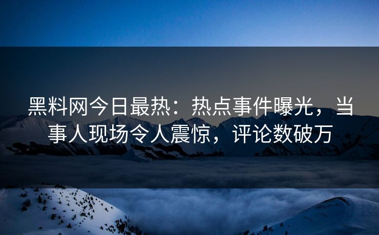 黑料网今日最热：热点事件曝光，当事人现场令人震惊，评论数破万