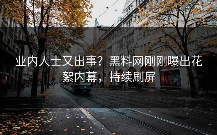 业内人士又出事？黑料网刚刚曝出花絮内幕，持续刷屏