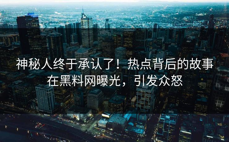 神秘人终于承认了！热点背后的故事在黑料网曝光，引发众怒  第1张
