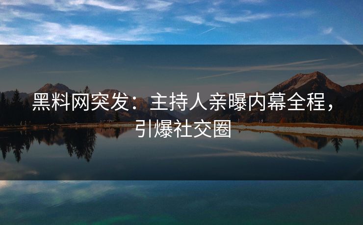 黑料网突发：主持人亲曝内幕全程，引爆社交圈