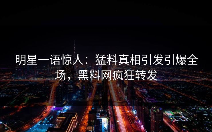 明星一语惊人：猛料真相引发引爆全场，黑料网疯狂转发  第1张