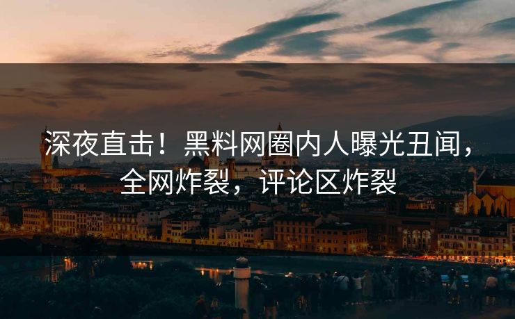 深夜直击！黑料网圈内人曝光丑闻，全网炸裂，评论区炸裂  第1张