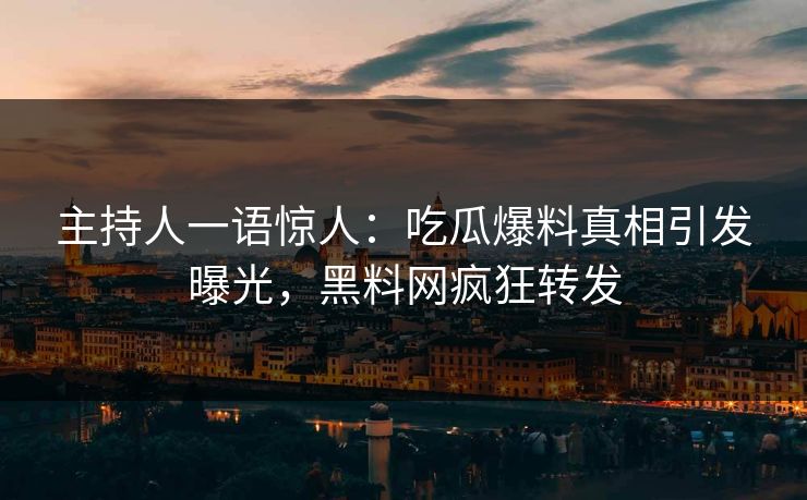 主持人一语惊人：吃瓜爆料真相引发曝光，黑料网疯狂转发  第1张