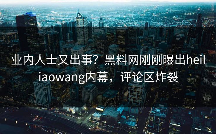 业内人士又出事？黑料网刚刚曝出heiliaowang内幕，评论区炸裂