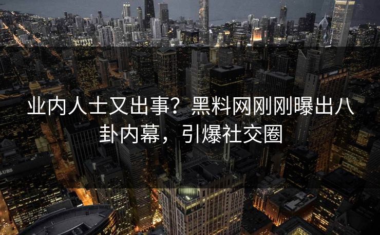 业内人士又出事？黑料网刚刚曝出八卦内幕，引爆社交圈
