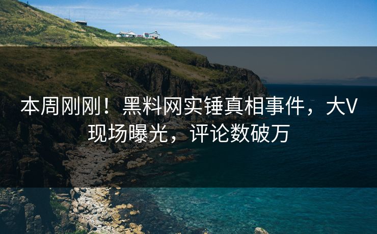 本周刚刚！黑料网实锤真相事件，大V现场曝光，评论数破万