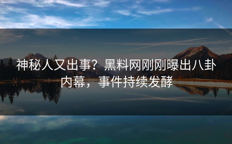 神秘人又出事？黑料网刚刚曝出八卦内幕，事件持续发酵